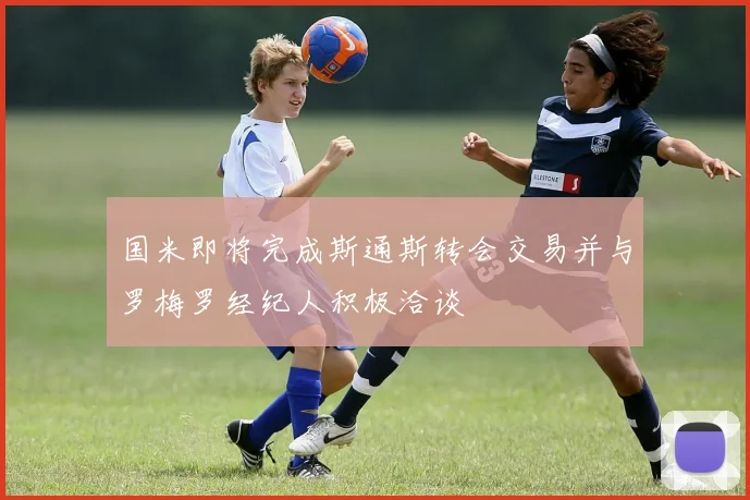 国米即将完成斯通斯转会交易并与罗梅罗经纪人积极洽谈