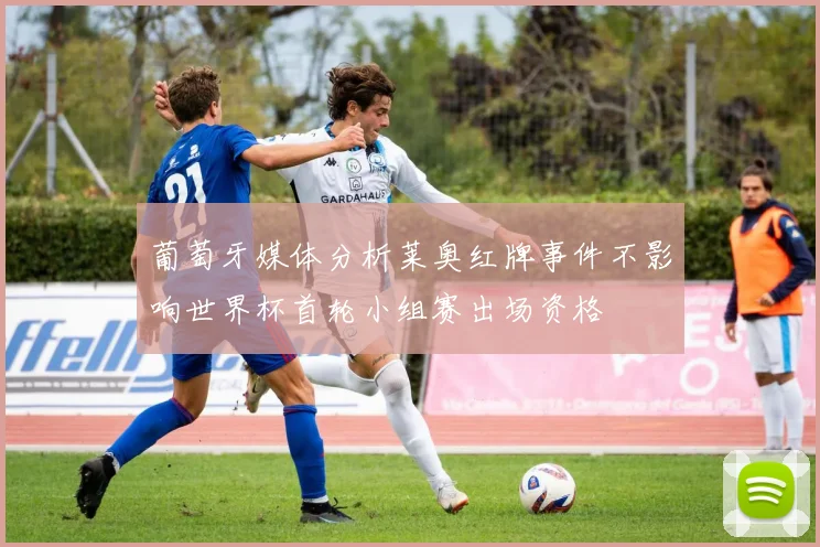 葡萄牙媒体分析莱奥红牌事件不影响世界杯首轮小组赛出场资格