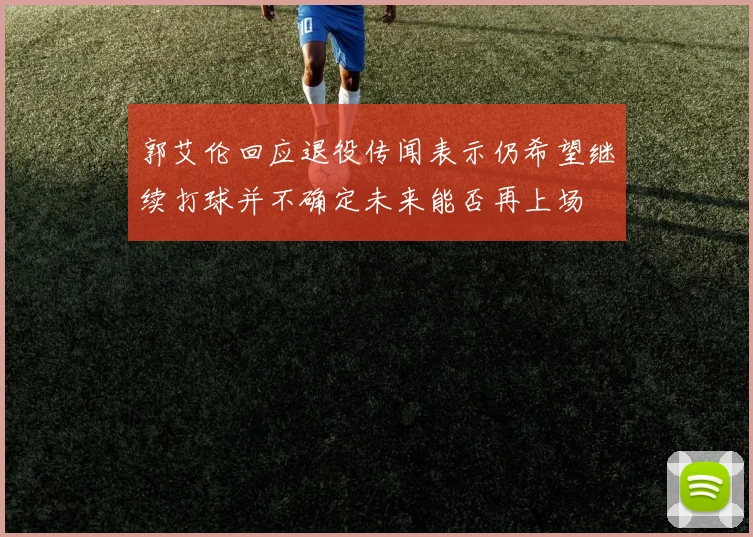 郭艾伦回应退役传闻表示仍希望继续打球并不确定未来能否再上场