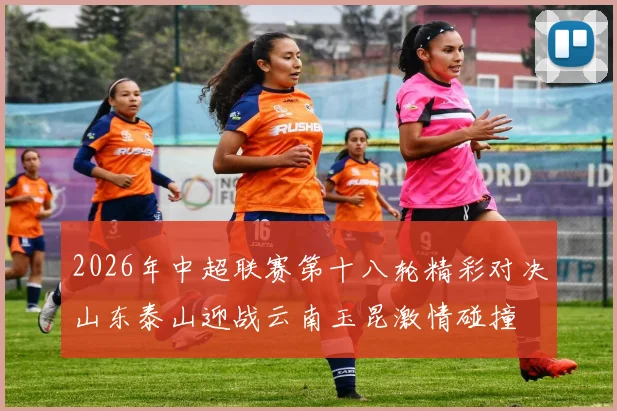 2026年中超联赛第十八轮精彩对决山东泰山迎战云南玉昆激情碰撞