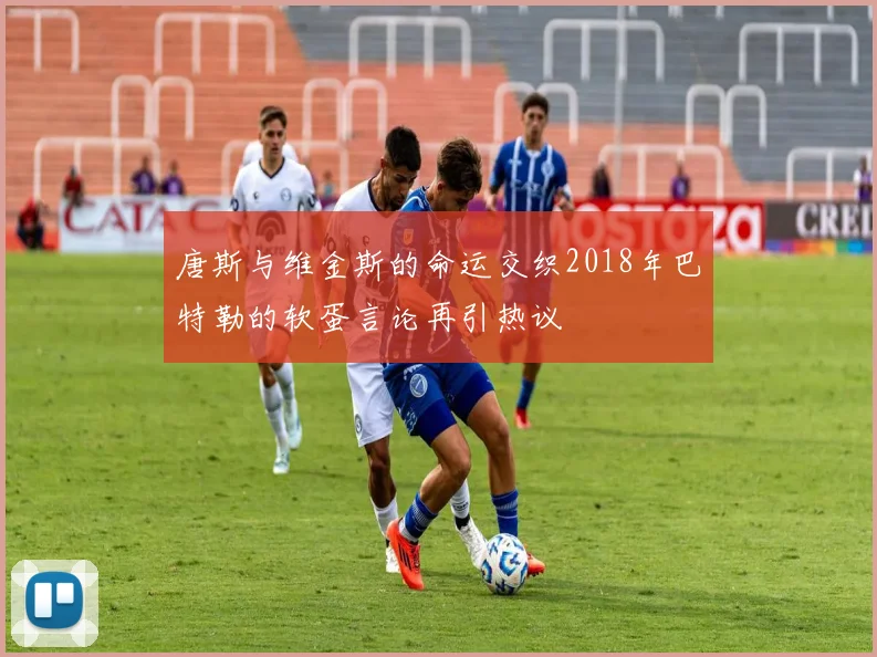 唐斯与维金斯的命运交织2018年巴特勒的软蛋言论再引热议