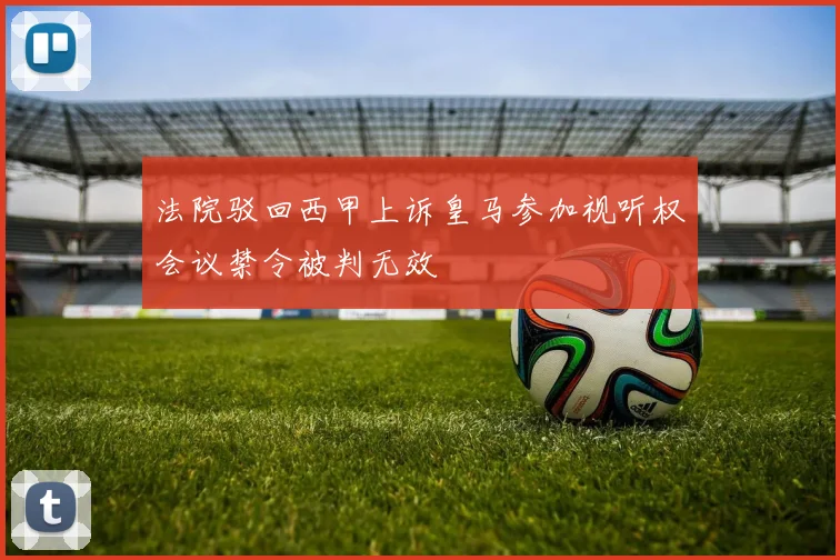 法院驳回西甲上诉皇马参加视听权会议禁令被判无效