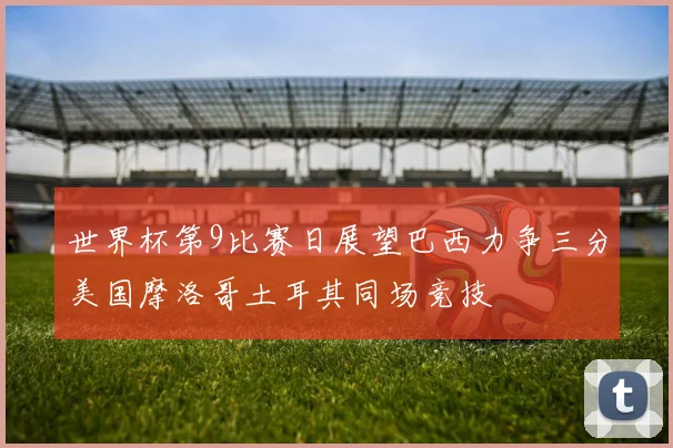世界杯第9比赛日展望巴西力争三分美国摩洛哥土耳其同场竞技